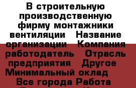 В строительную производственную фирму монтажники вентиляции › Название организации ­ Компания-работодатель › Отрасль предприятия ­ Другое › Минимальный оклад ­ 1 - Все города Работа » Вакансии   . Крым,Бахчисарай